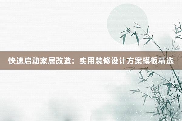 快速启动家居改造：实用装修设计方案模板精选